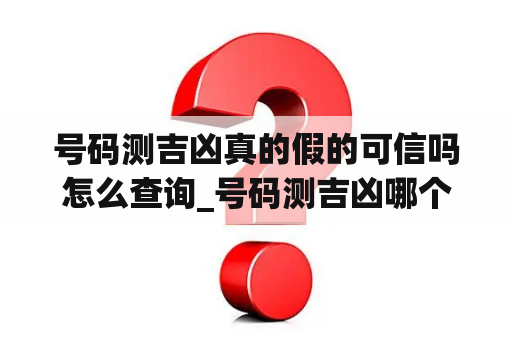 号码测吉凶真的假的可信吗怎么查询_号码测吉凶哪个网站最好