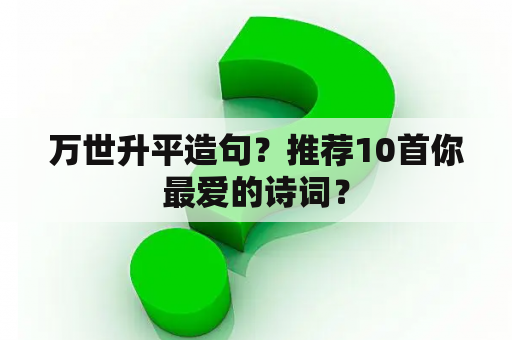 万世升平造句？推荐10首你最爱的诗词？