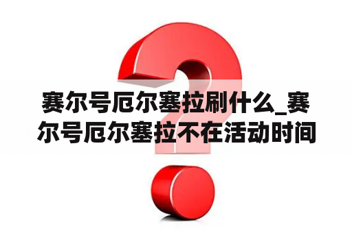 赛尔号厄尔塞拉刷什么_赛尔号厄尔塞拉不在活动时间领域
内