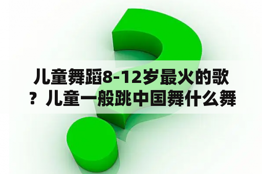 儿童舞蹈8-12岁最火的歌？儿童一般跳中国舞什么舞种比较多？