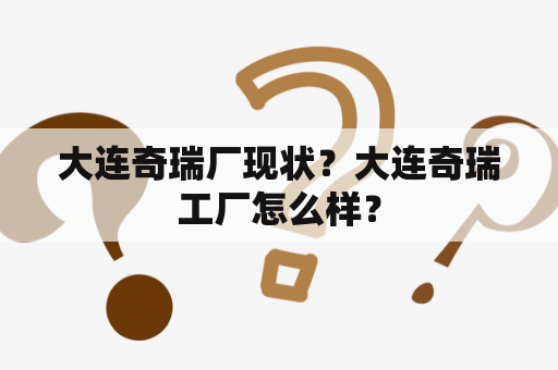 大连奇瑞厂现状？大连奇瑞工厂怎么样？