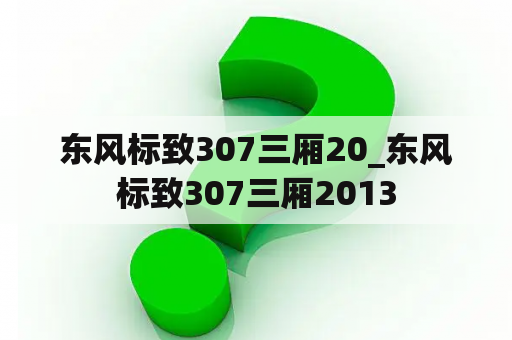 东风标致307三厢20_东风标致307三厢2013