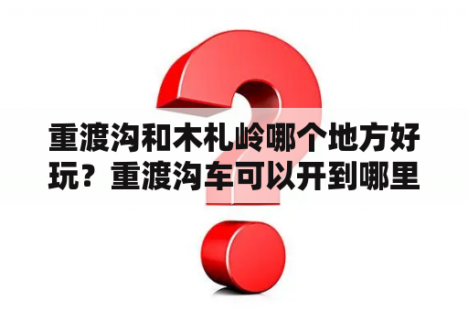 重渡沟和木札岭哪个地方好玩？重渡沟车可以开到哪里？