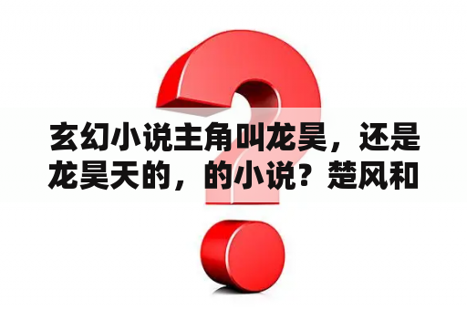 玄幻小说主角叫龙昊，还是龙昊天的，的小说？楚风和苏柔主角的小说？