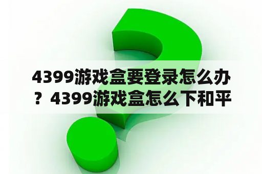 4399游戏盒要登录怎么办？4399游戏盒怎么下和平精英体验服？