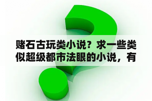 赌石古玩类小说？求一些类似超级都市法眼的小说，有赌石，有鉴宝的，有捡漏的，女主角多一点的？