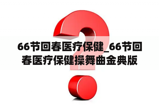 66节回春医疗保健_66节回春医疗保健操舞曲金典版