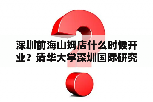 深圳前海山姆店什么时候开业？清华大学深圳国际研究院正规吗？