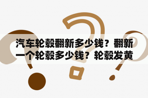 汽车轮毂翻新多少钱？翻新一个轮毂多少钱？轮毂发黄、表面腐蚀？汽车轮毂