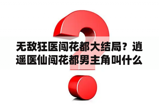 无敌狂医闯花都大结局？逍遥医仙闯花都男主角叫什么？