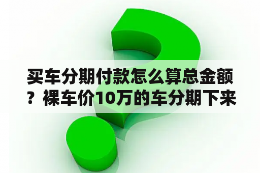 买车分期付款怎么算总金额？裸车价10万的车分期下来要多少？