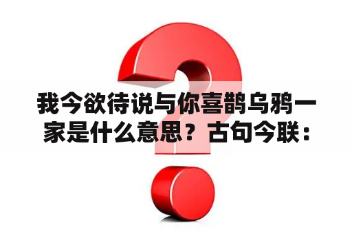 我今欲待说与你喜鹊乌鸦一家是什么意思？古句今联：饥来吃饭困来眠？