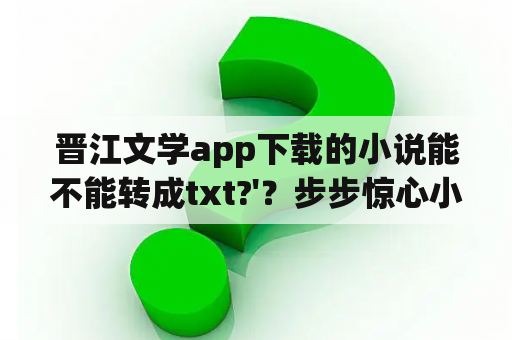 晋江文学app下载的小说能不能转成txt?'？步步惊心小说百度txt