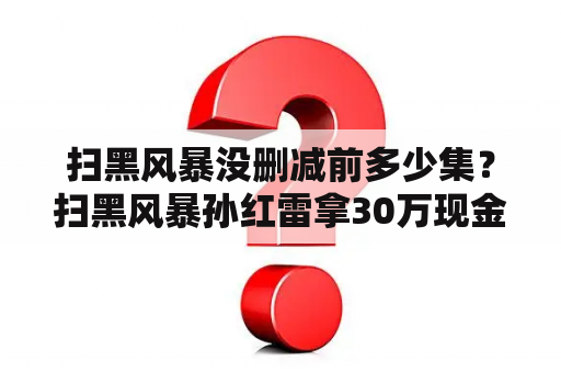 扫黑风暴没删减前多少集？扫黑风暴孙红雷拿30万现金了事是第几集？