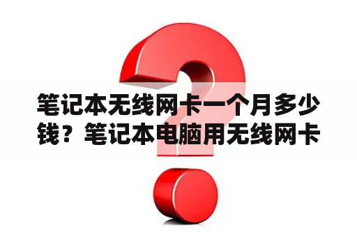 笔记本无线网卡一个月多少钱？笔记本电脑用无线网卡是怎么收费的？