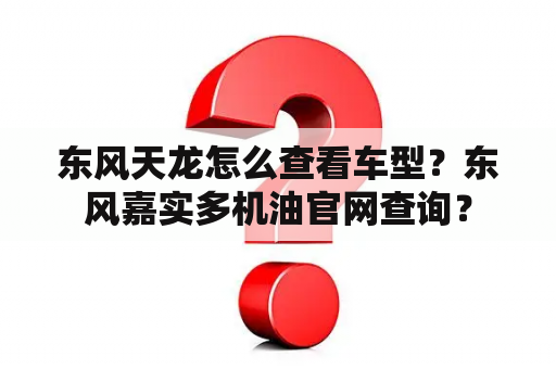 东风天龙怎么查看车型？东风嘉实多机油官网查询？