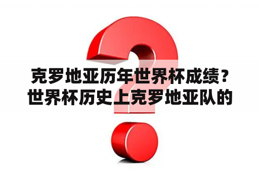 克罗地亚历年世界杯成绩？世界杯历史上克罗地亚队的最佳成绩是什么？