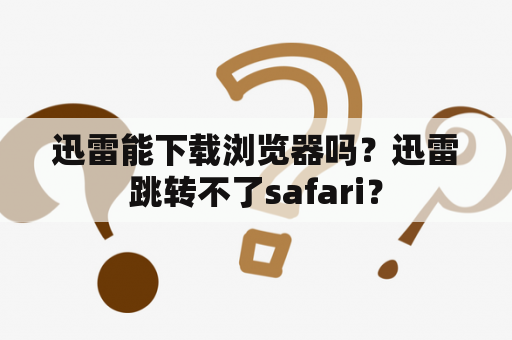 迅雷能下载浏览器吗？迅雷跳转不了safari？