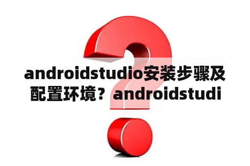 androidstudio安装步骤及配置环境？androidstudio怎么安装？