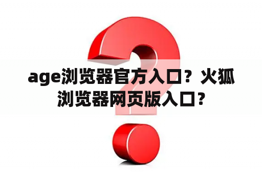 age浏览器官方入口？火狐浏览器网页版入口？