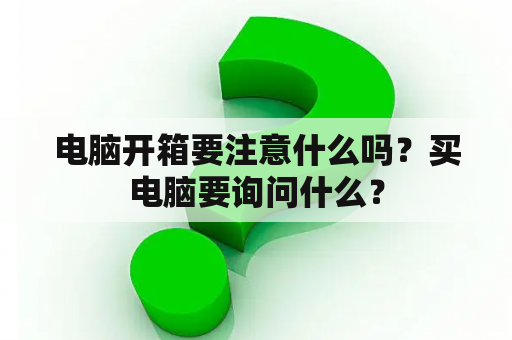 电脑开箱要注意什么吗？买电脑要询问什么？