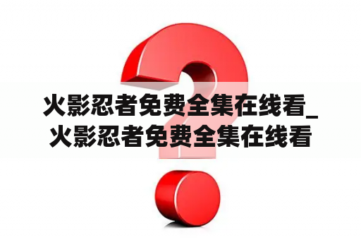 火影忍者免费全集在线看_火影忍者免费全集在线看