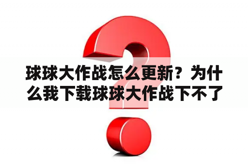 球球大作战怎么更新？为什么我下载球球大作战下不了还是说内存不够我的内存有一个G啊？