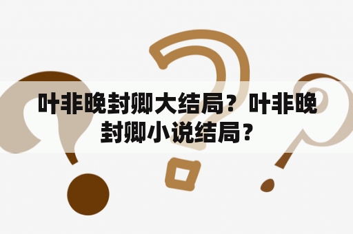 叶非晚封卿大结局？叶非晚封卿小说结局？