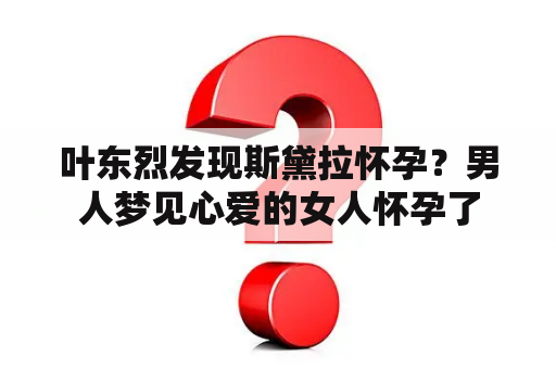 叶东烈发现斯黛拉怀孕？男人梦见心爱的女人怀孕了