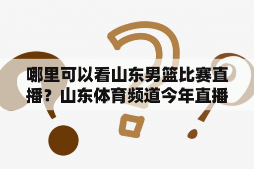 哪里可以看山东男篮比赛直播？山东体育频道今年直播男篮旳比赛吗？