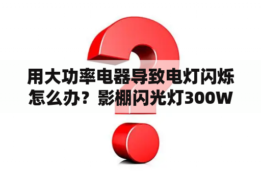 用大功率电器导致电灯闪烁怎么办？影棚闪光灯300W和400W有什么区别？