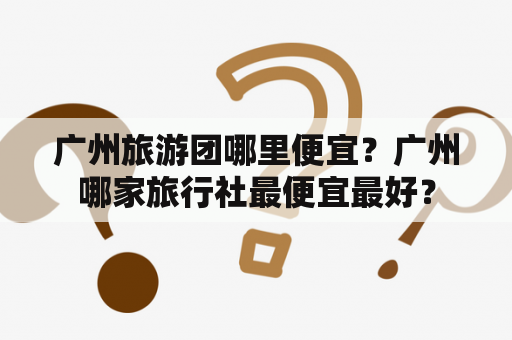 广州旅游团哪里便宜？广州哪家旅行社最便宜最好？