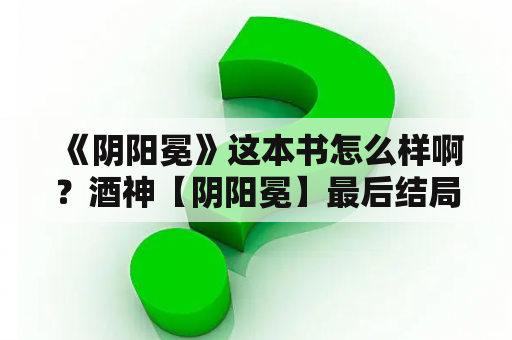 《阴阳冕》这本书怎么样啊？酒神【阴阳冕】最后结局是什么？