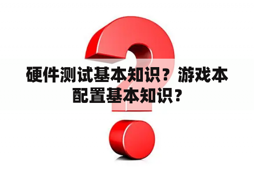 硬件测试基本知识？游戏本配置基本知识？