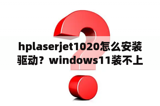 hplaserjet1020怎么安装驱动？windows11装不上hp1020驱动？