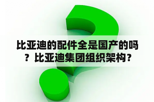 比亚迪的配件全是国产的吗？比亚迪集团组织架构？