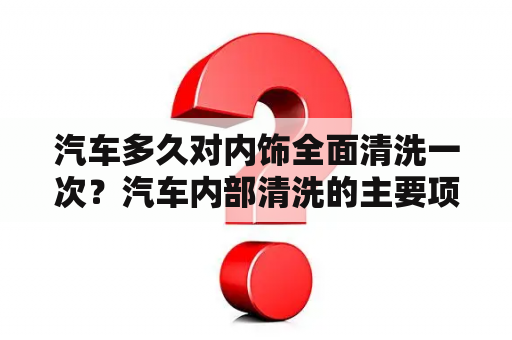 汽车多久对内饰全面清洗一次？汽车内部清洗的主要项目是什么？