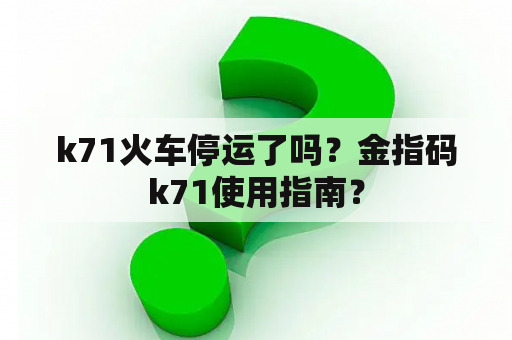 k71火车停运了吗？金指码k71使用指南？