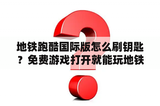 地铁跑酷国际版怎么刷钥匙？免费游戏打开就能玩地铁跑酷国际版