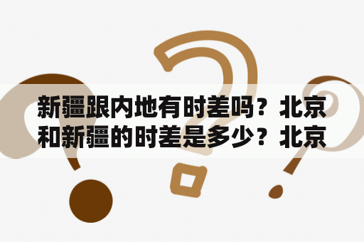 新疆跟内地有时差吗？北京和新疆的时差是多少？北京是晚上10点，新疆是多少点？