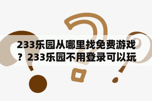 233乐园从哪里找免费游戏?233乐园不用登录可以玩的下载? 233乐园从哪里找免费游戏?233乐园不用登录可以玩的下载?
