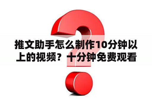 推文助手怎么制作10分钟以上的视频？十分钟免费观看视频大全在线播放