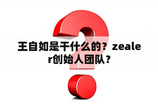 王自如是干什么的？zealer创始人团队？