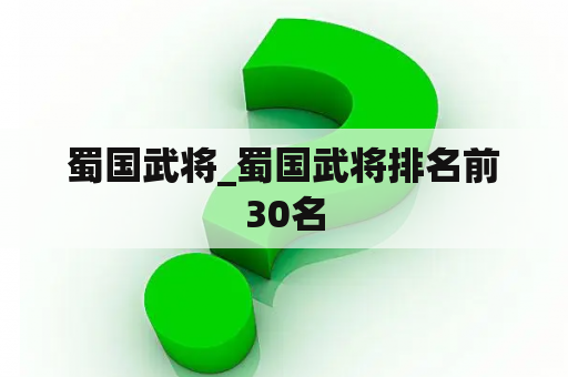 蜀国武将_蜀国武将排名前30名