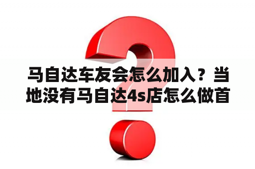 马自达车友会怎么加入？当地没有马自达4s店怎么做首保？