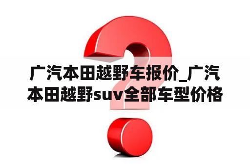 广汽本田越野车报价_广汽本田越野suv全部车型价格