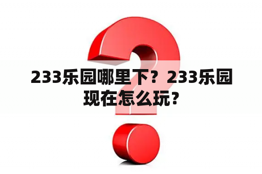 233乐园哪里下？233乐园现在怎么玩？