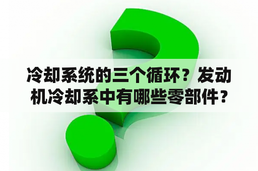 冷却系统的三个循环？发动机冷却系中有哪些零部件？