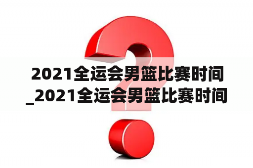 2021全运会男篮比赛时间_2021全运会男篮比赛时间表