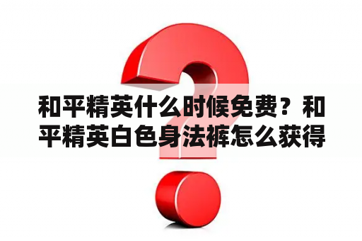 和平精英什么时候免费？和平精英白色身法裤怎么获得免费？